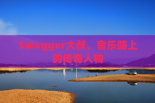 Swagger大叔，音乐路上的传奇人物